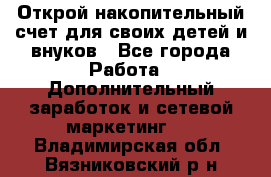 Открой накопительный счет для своих детей и внуков - Все города Работа » Дополнительный заработок и сетевой маркетинг   . Владимирская обл.,Вязниковский р-н